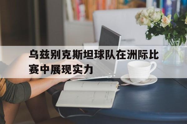 乌兹别克斯坦球队在洲际比赛中展现实力