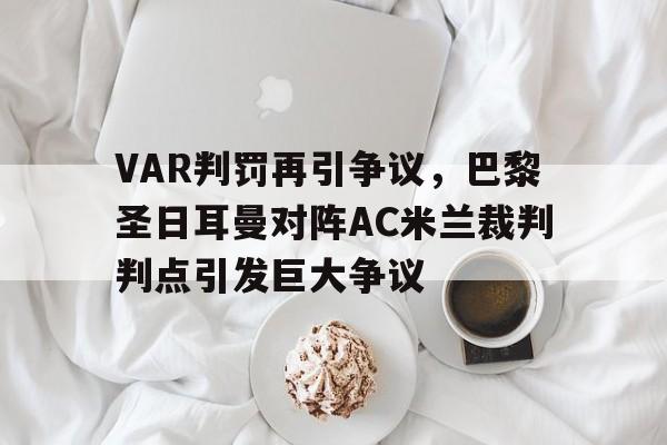 VAR判罚再引争议，巴黎圣日耳曼对阵AC米兰裁判判点引发巨大争议
