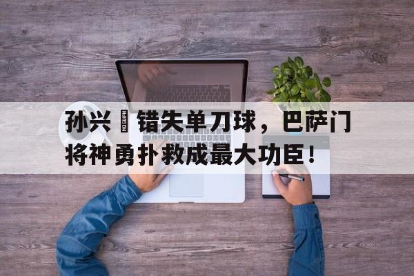 孙兴慜错失单刀球，巴萨门将神勇扑救成最大功臣！邱少云油画孙国歧